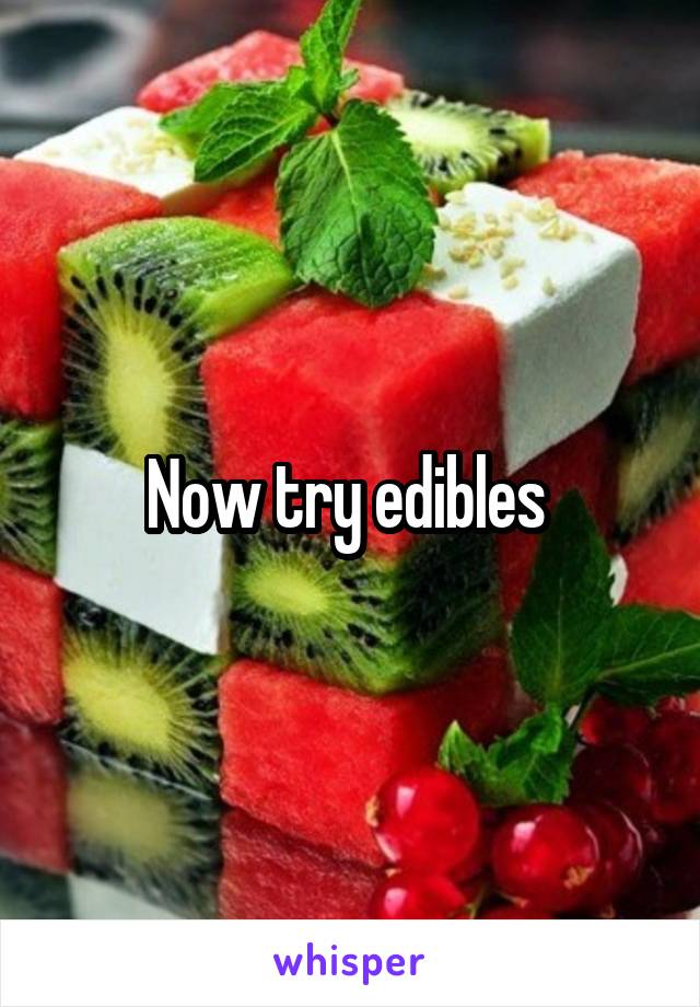 Now try edibles 