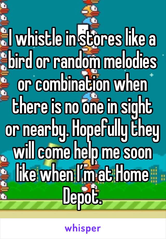 I whistle in stores like a bird or random melodies or combination when there is no one in sight or nearby. Hopefully they will come help me soon like when I’m at Home Depot.