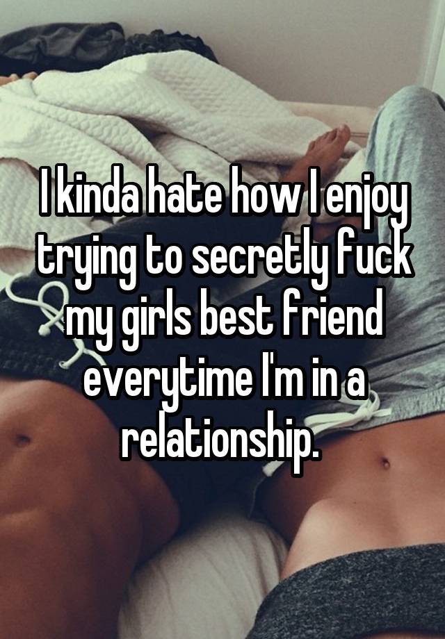 I kinda hate how I enjoy trying to secretly fuck my girls best friend everytime I'm in a relationship. 