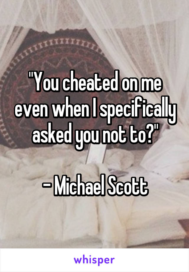 "You cheated on me even when I specifically asked you not to?"

- Michael Scott