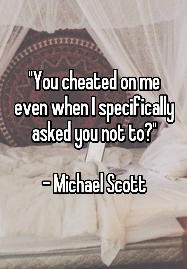 "You cheated on me even when I specifically asked you not to?"

- Michael Scott