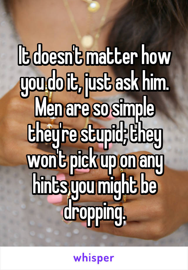 It doesn't matter how you do it, just ask him. Men are so simple they're stupid; they won't pick up on any hints you might be dropping.