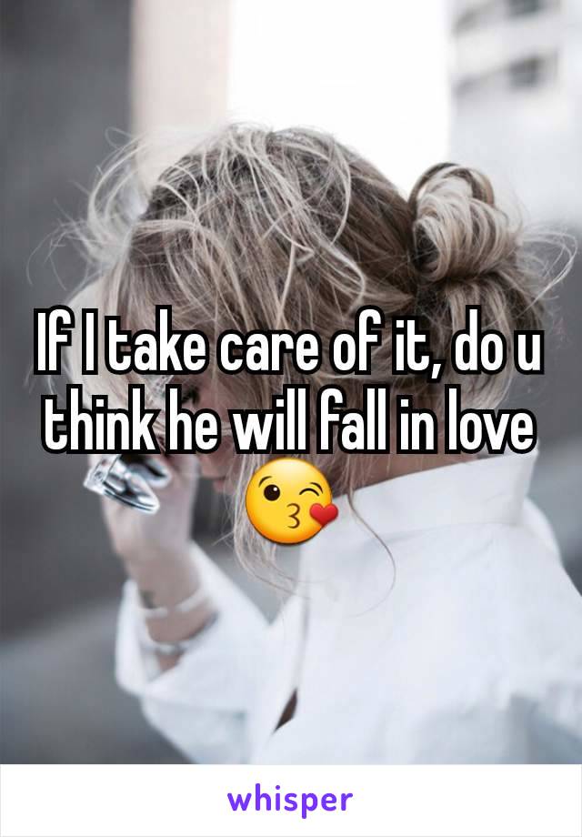 If I take care of it, do u think he will fall in love 😘