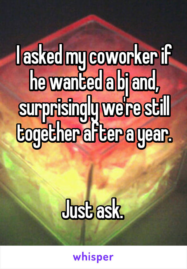 I asked my coworker if he wanted a bj and, surprisingly we're still together after a year.


Just ask. 