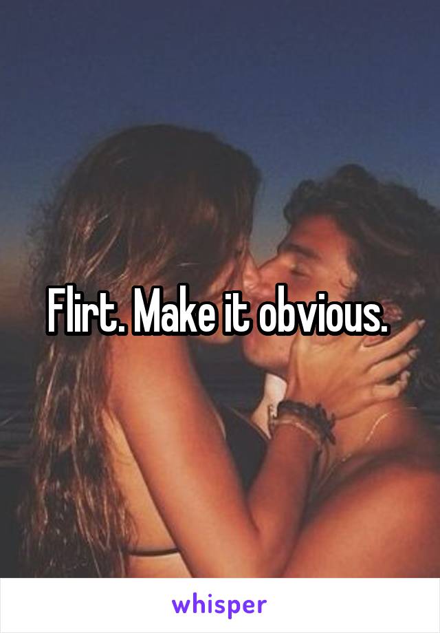 Flirt. Make it obvious. 