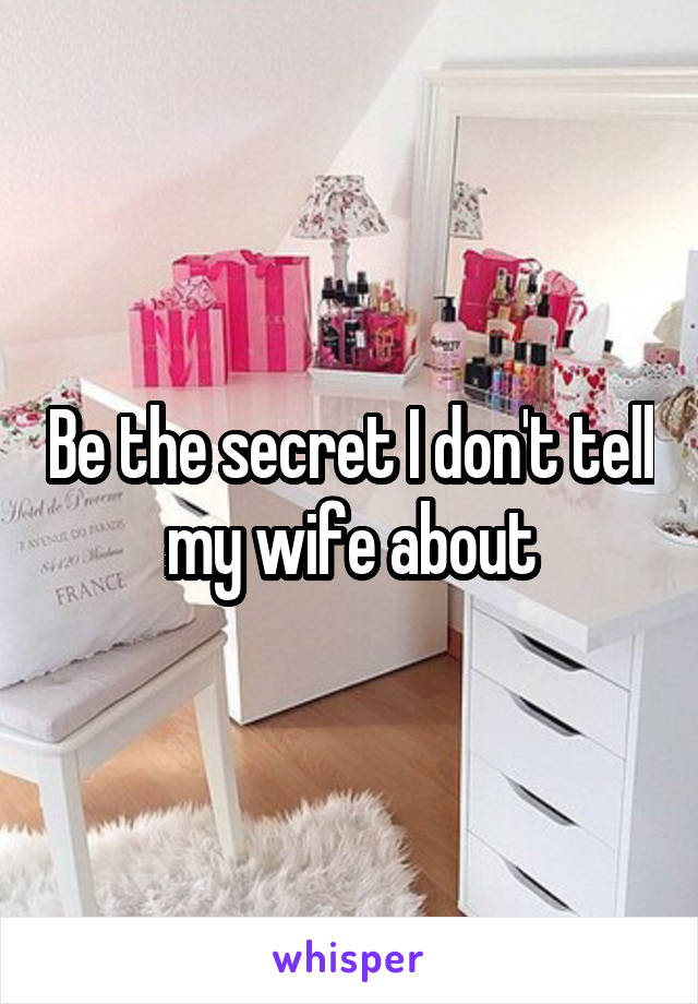 Be the secret I don't tell my wife about