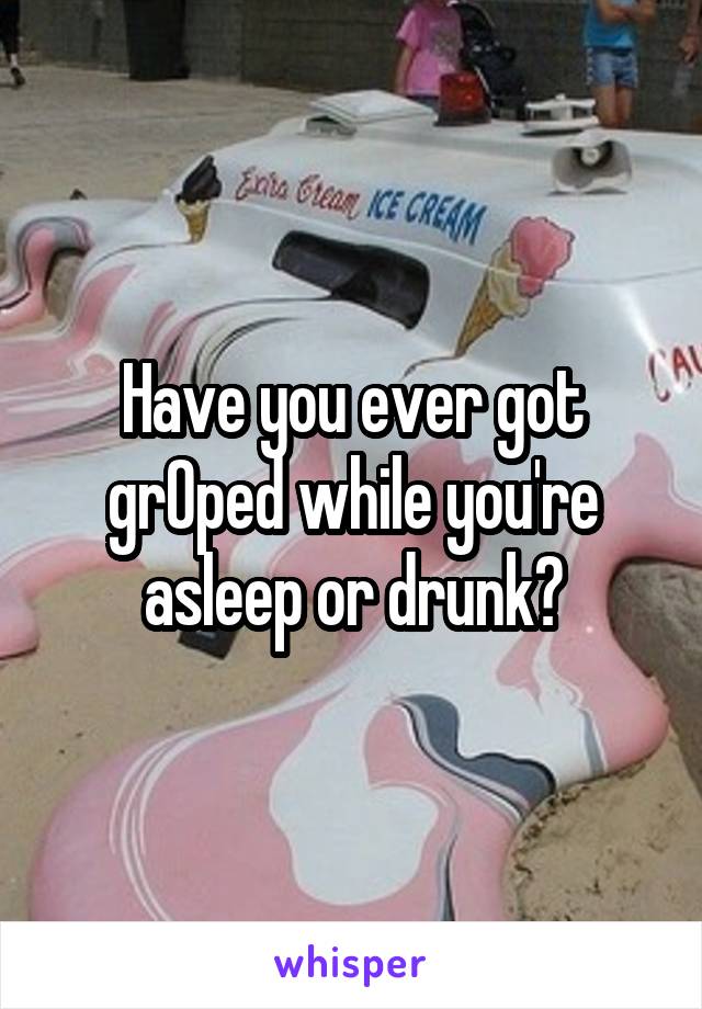 Have you ever got grOped while you're asleep or drunk?