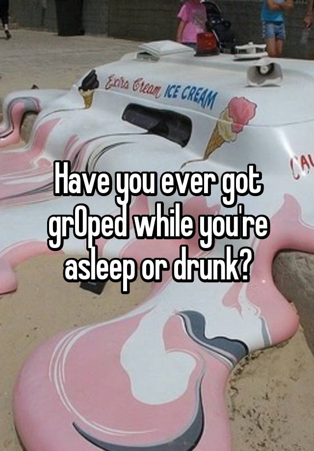 Have you ever got grOped while you're asleep or drunk?