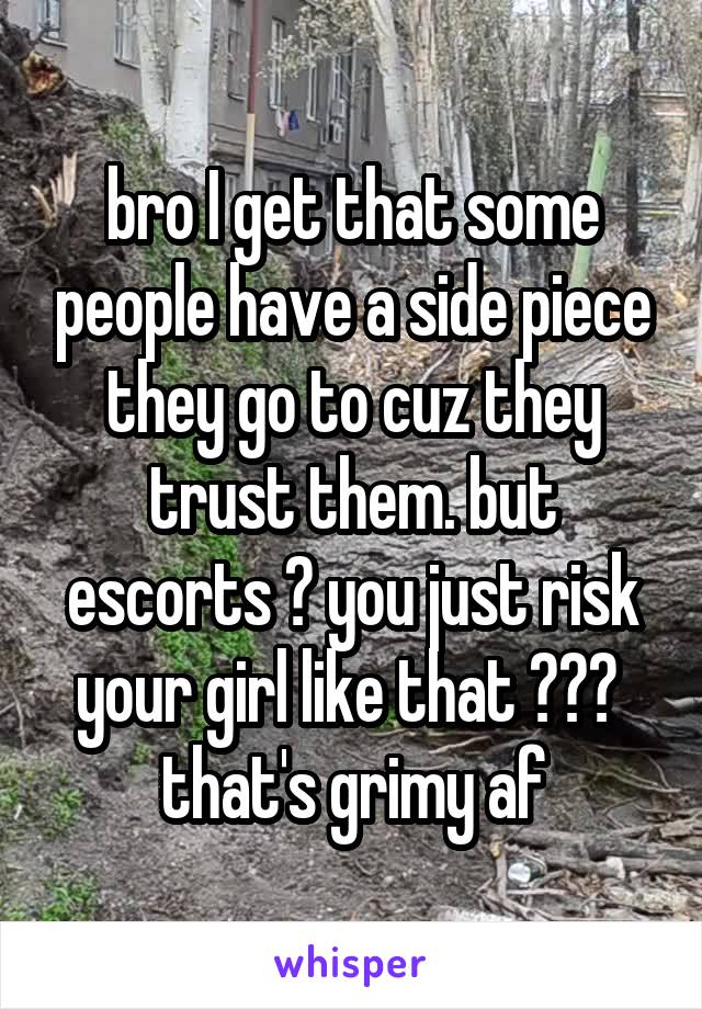 bro I get that some people have a side piece they go to cuz they trust them. but escorts ? you just risk your girl like that ??? 
that's grimy af