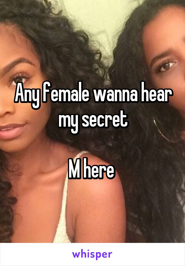 Any female wanna hear my secret

M here 