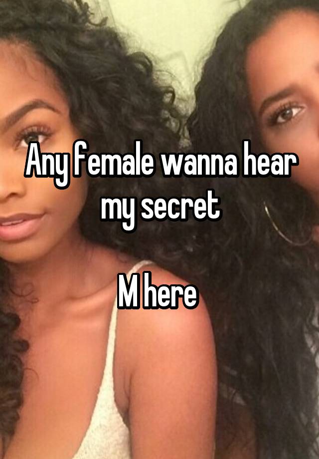 Any female wanna hear my secret

M here 