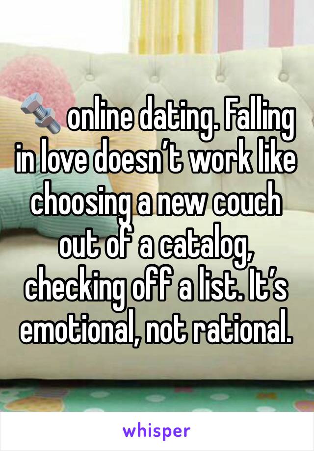 🔩 online dating. Falling in love doesn’t work like choosing a new couch out of a catalog, checking off a list. It’s emotional, not rational.