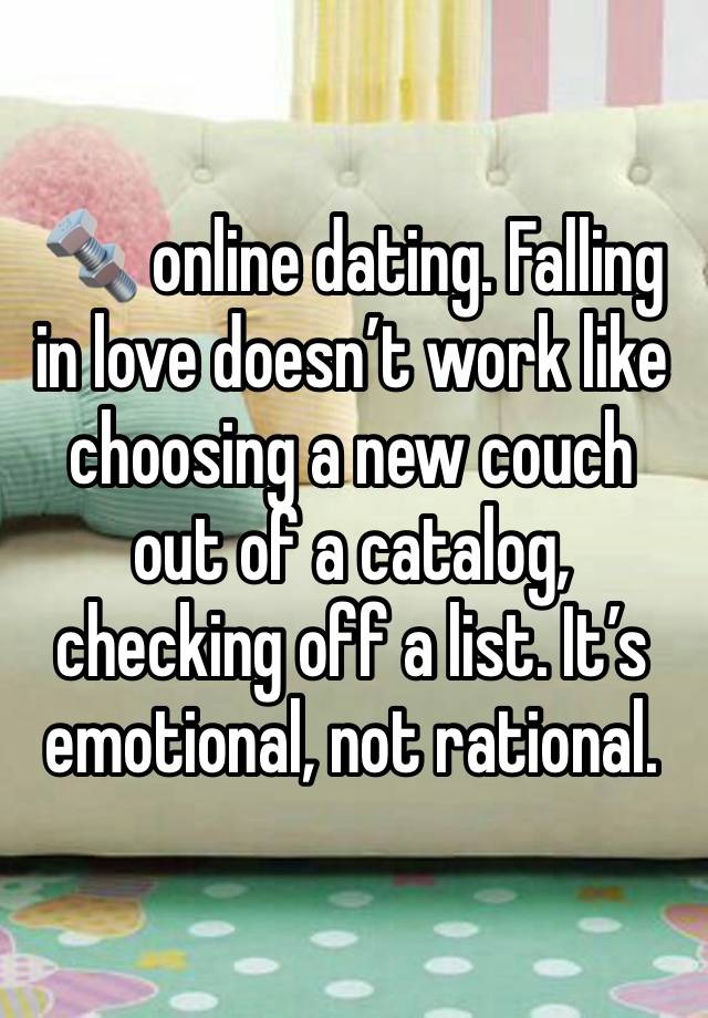 🔩 online dating. Falling in love doesn’t work like choosing a new couch out of a catalog, checking off a list. It’s emotional, not rational.