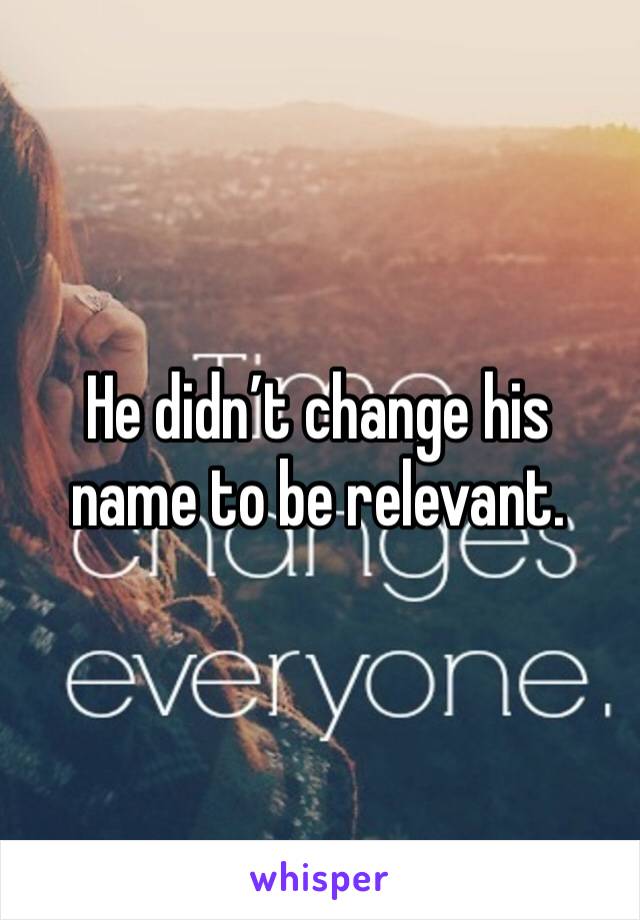 He didn’t change his name to be relevant.