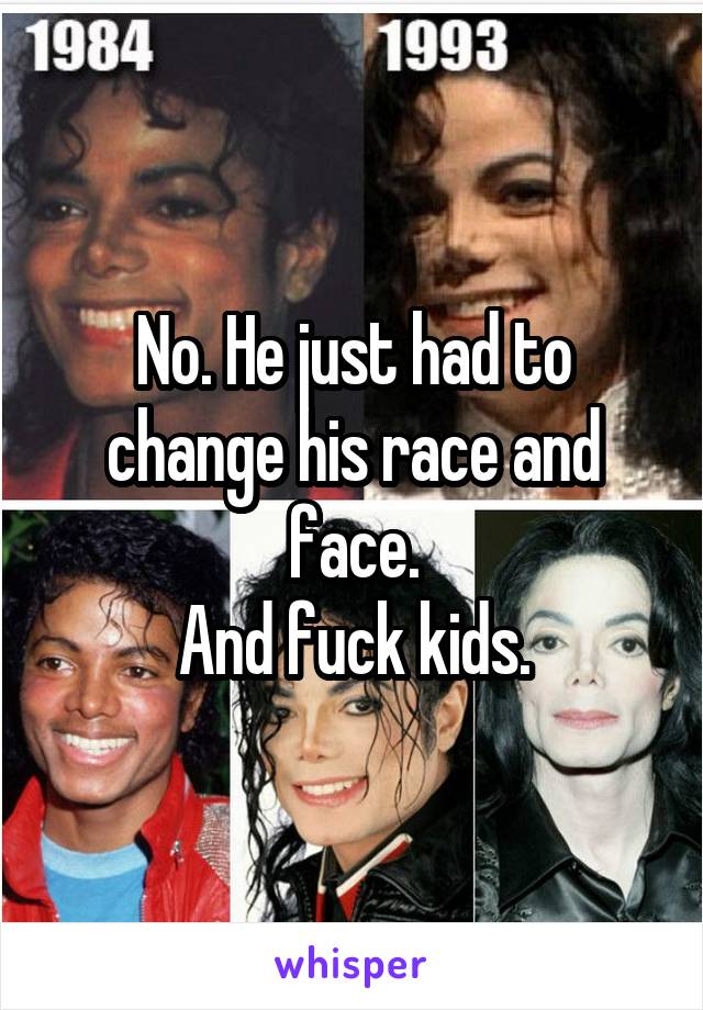 No. He just had to change his race and face.
And fuck kids.