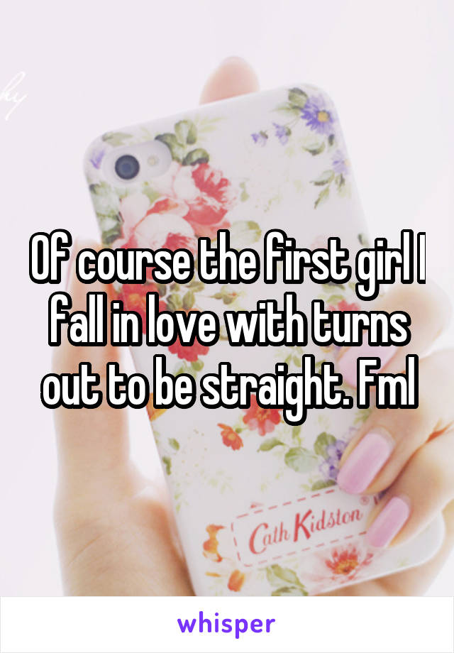 Of course the first girl I fall in love with turns out to be straight. Fml