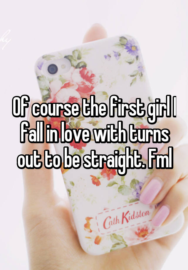 Of course the first girl I fall in love with turns out to be straight. Fml