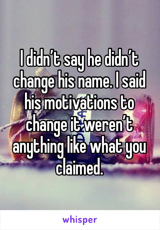 I didn’t say he didn’t change his name. I said his motivations to change it weren’t anything like what you claimed.