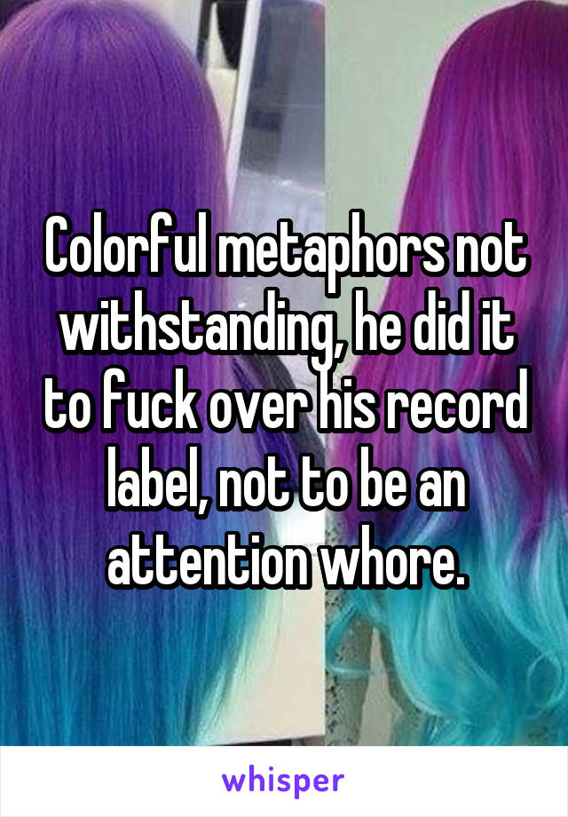 Colorful metaphors not withstanding, he did it to fuck over his record label, not to be an attention whore.