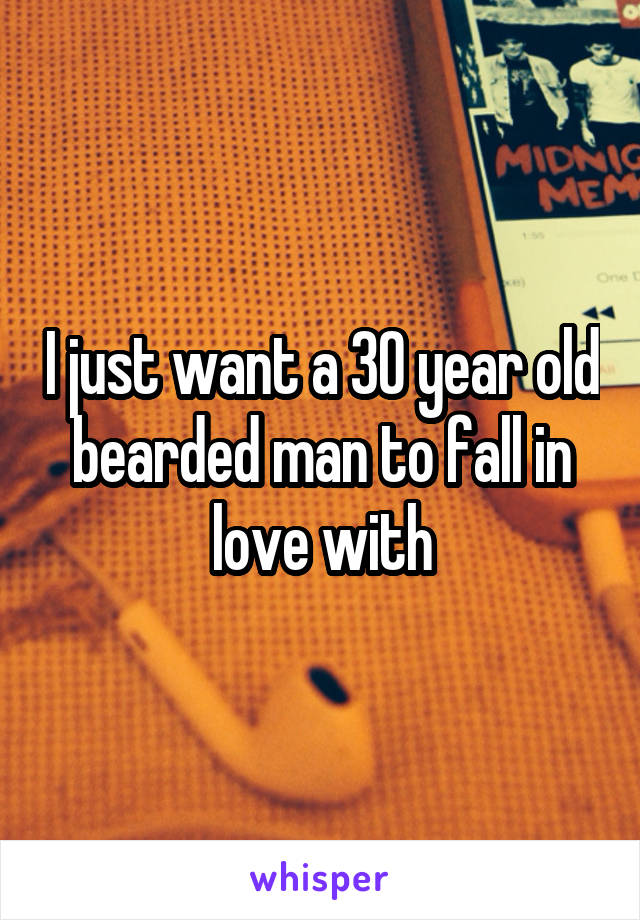 I just want a 30 year old bearded man to fall in love with