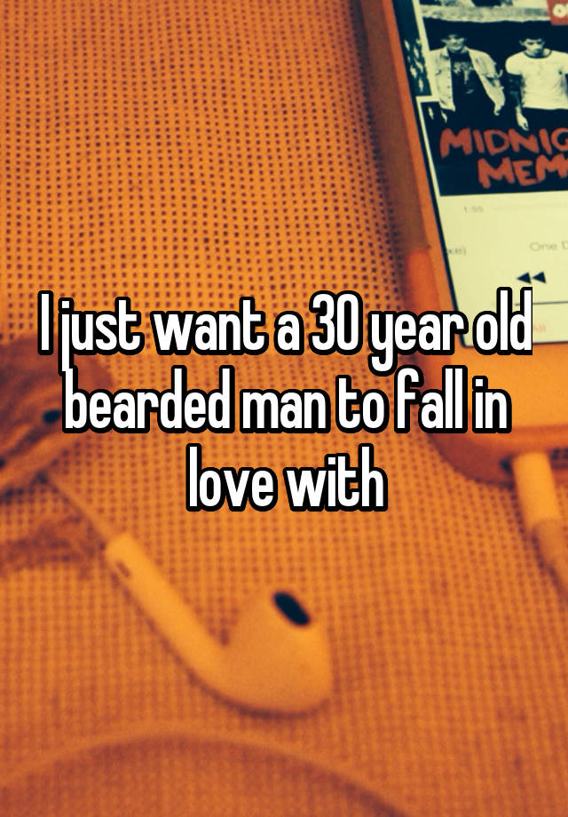 I just want a 30 year old bearded man to fall in love with