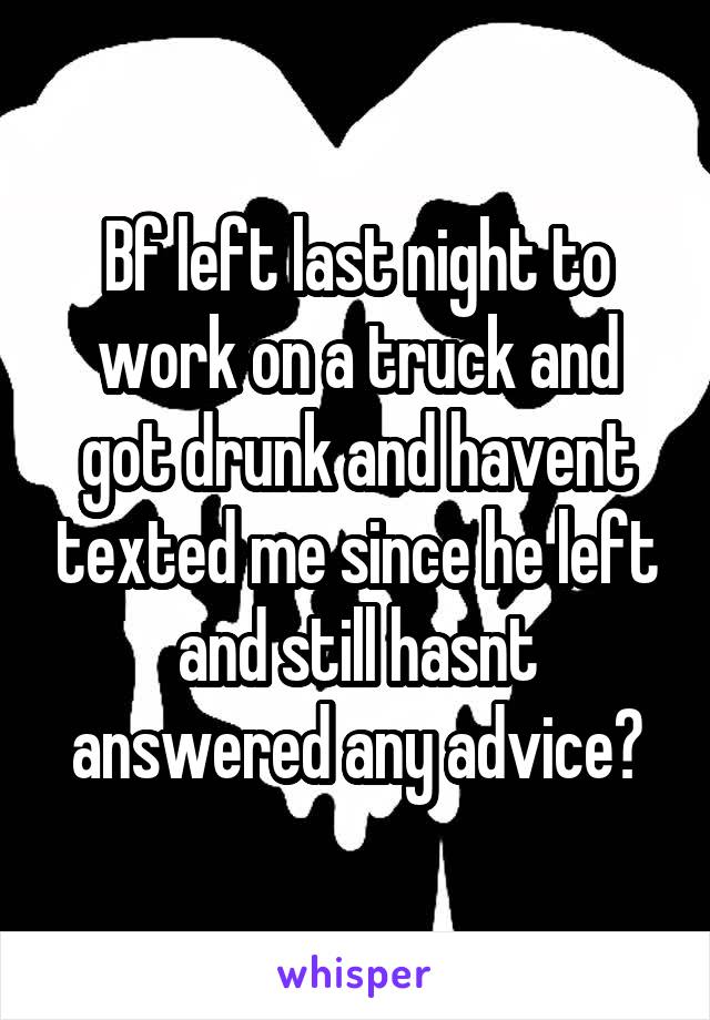 Bf left last night to work on a truck and got drunk and havent texted me since he left and still hasnt answered any advice?