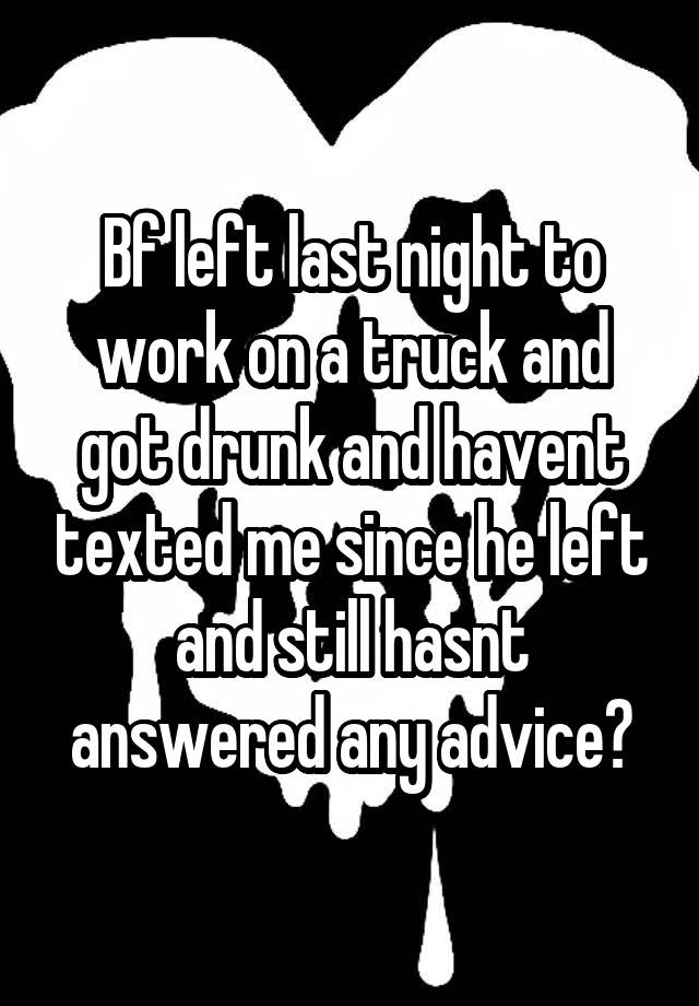 Bf left last night to work on a truck and got drunk and havent texted me since he left and still hasnt answered any advice?