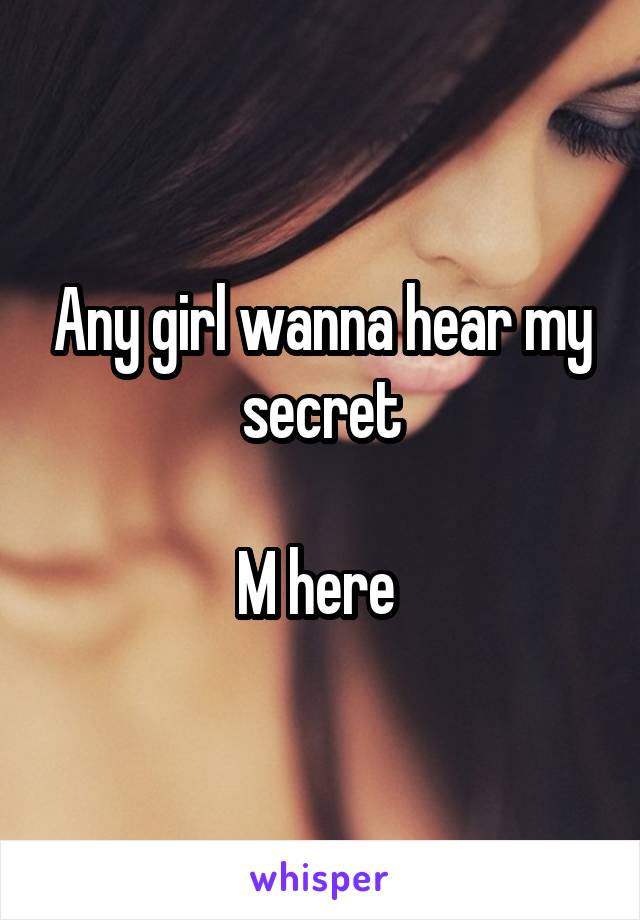 Any girl wanna hear my secret

M here 