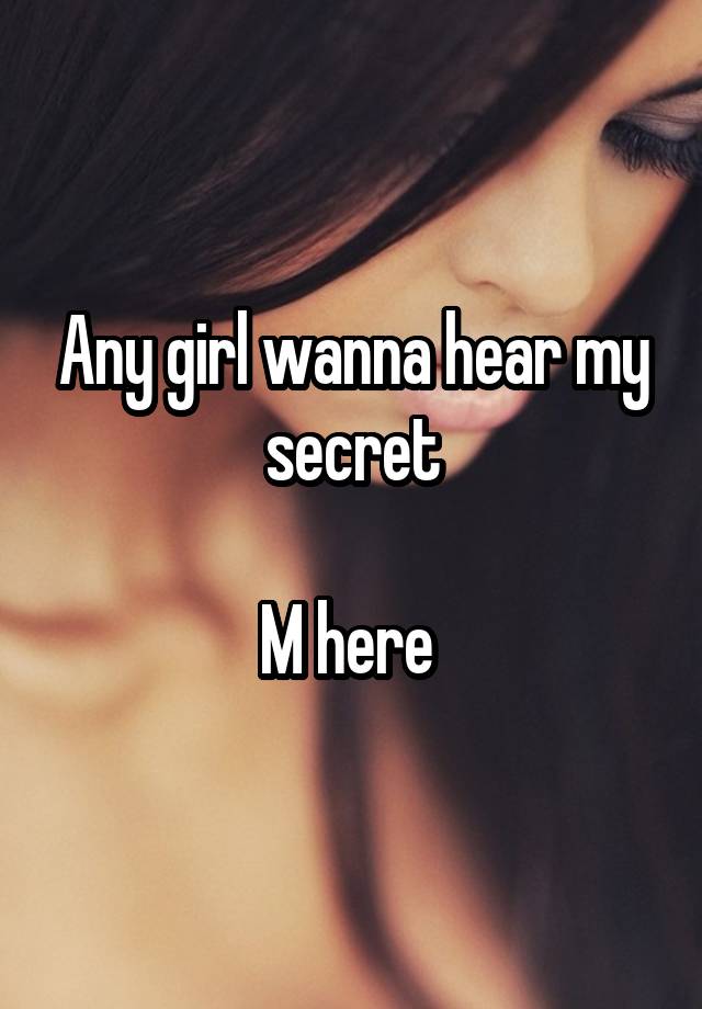 Any girl wanna hear my secret

M here 