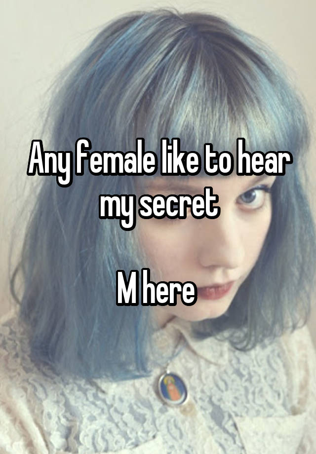 Any female like to hear my secret

M here 