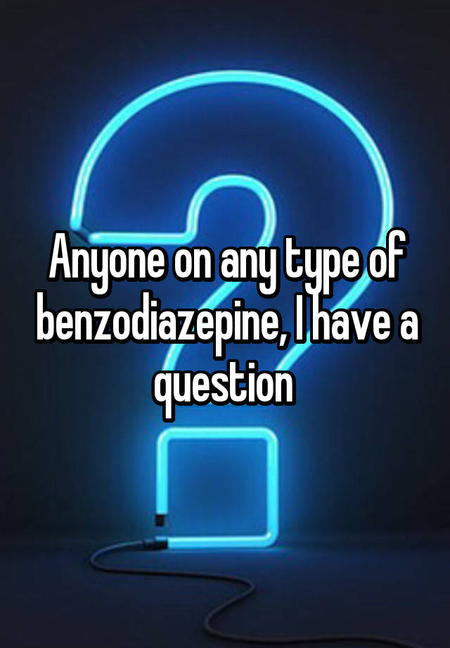 Anyone on any type of benzodiazepine, I have a question 