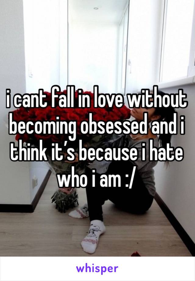 i cant fall in love without becoming obsessed and i think it’s because i hate who i am :/