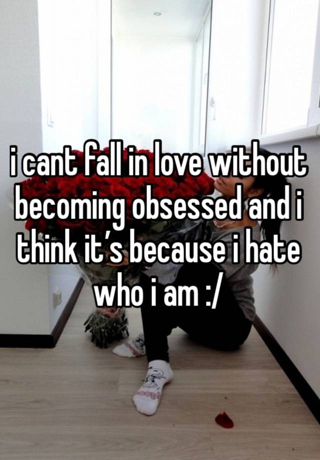 i cant fall in love without becoming obsessed and i think it’s because i hate who i am :/