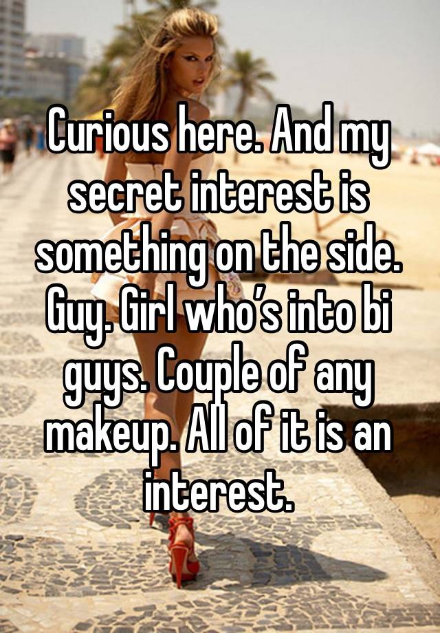 Curious here. And my secret interest is something on the side. Guy. Girl who’s into bi guys. Couple of any makeup. All of it is an interest. 