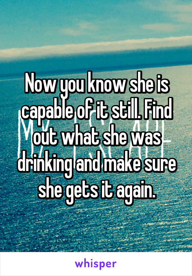 Now you know she is capable of it still. Find out what she was drinking and make sure she gets it again.