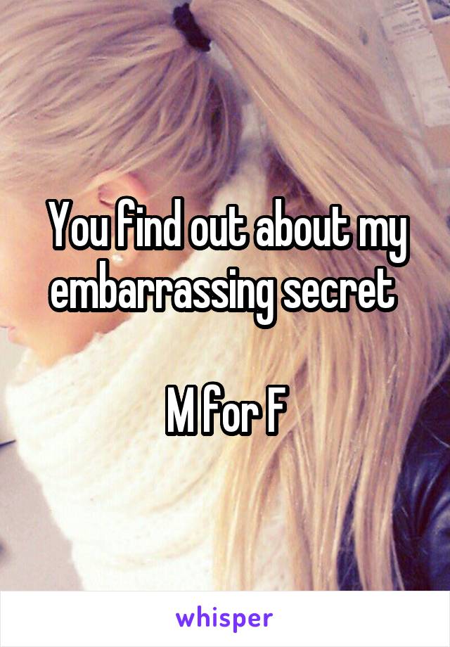 You find out about my embarrassing secret 

M for F