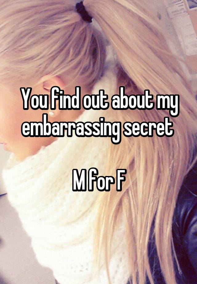 You find out about my embarrassing secret 

M for F