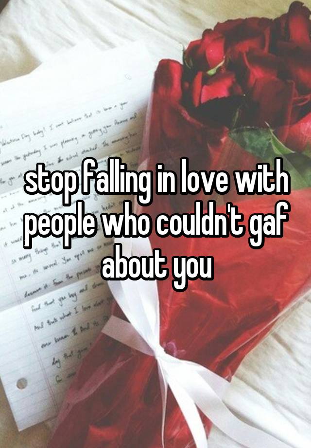  stop falling in love with people who couldn't gaf about you