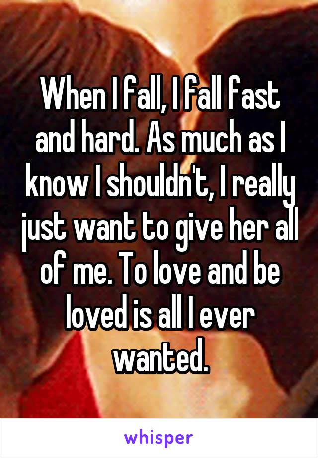 When I fall, I fall fast and hard. As much as I know I shouldn't, I really just want to give her all of me. To love and be loved is all I ever wanted.