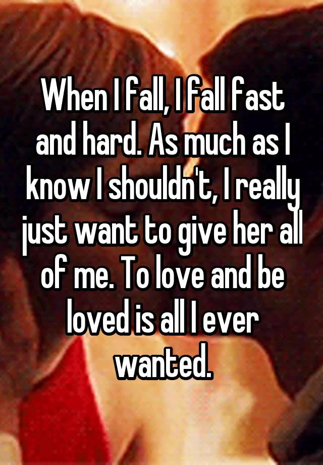 When I fall, I fall fast and hard. As much as I know I shouldn't, I really just want to give her all of me. To love and be loved is all I ever wanted.