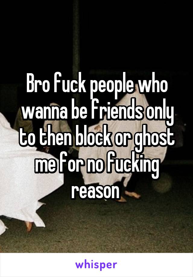 Bro fuck people who wanna be friends only to then block or ghost me for no fucking reason 