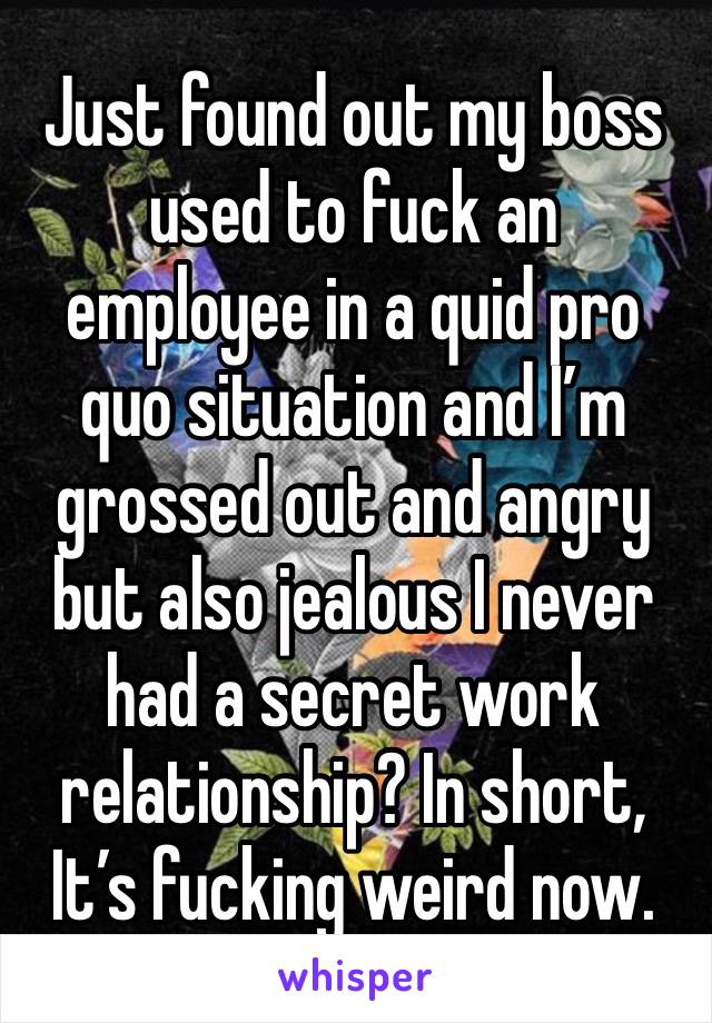 Just found out my boss used to fuck an employee in a quid pro quo situation and I’m grossed out and angry but also jealous I never had a secret work relationship? In short, It’s fucking weird now.