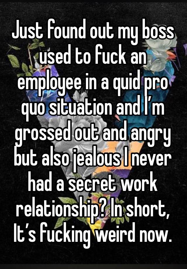 Just found out my boss used to fuck an employee in a quid pro quo situation and I’m grossed out and angry but also jealous I never had a secret work relationship? In short, It’s fucking weird now.