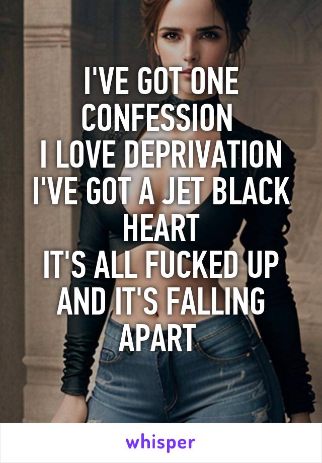 I'VE GOT ONE CONFESSION 
I LOVE DEPRIVATION
I'VE GOT A JET BLACK HEART
IT'S ALL FUCKED UP
AND IT'S FALLING APART 
