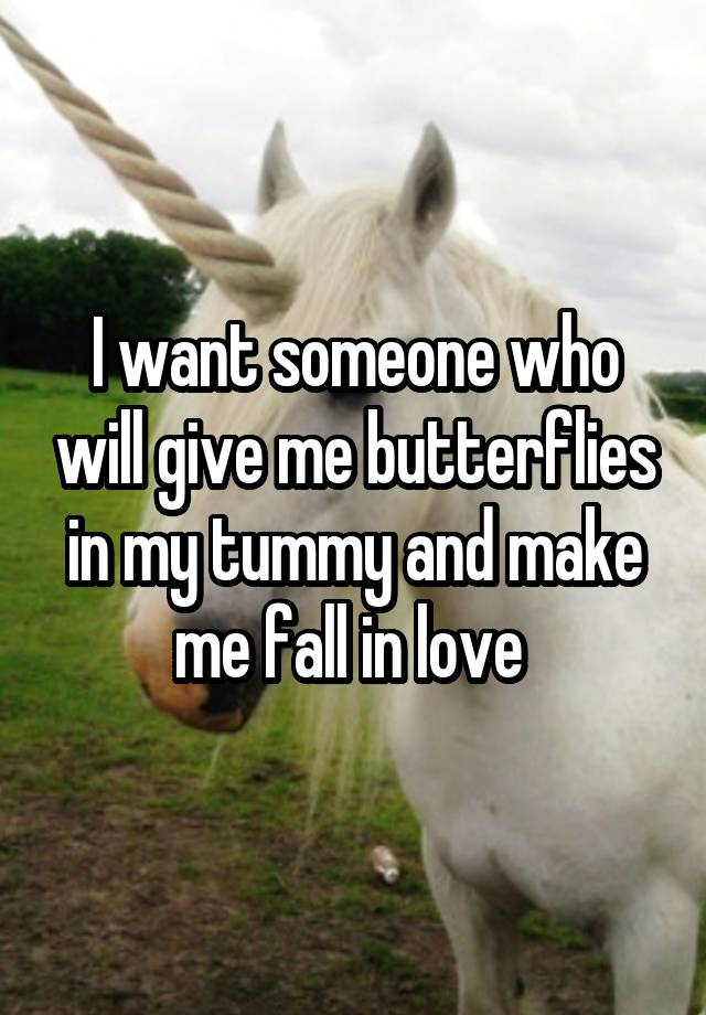 I want someone who will give me butterflies in my tummy and make me fall in love 