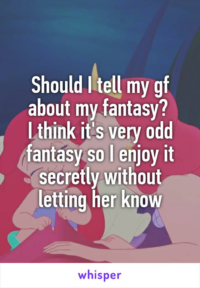 Should I tell my gf about my fantasy? 
I think it's very odd fantasy so I enjoy it secretly without letting her know