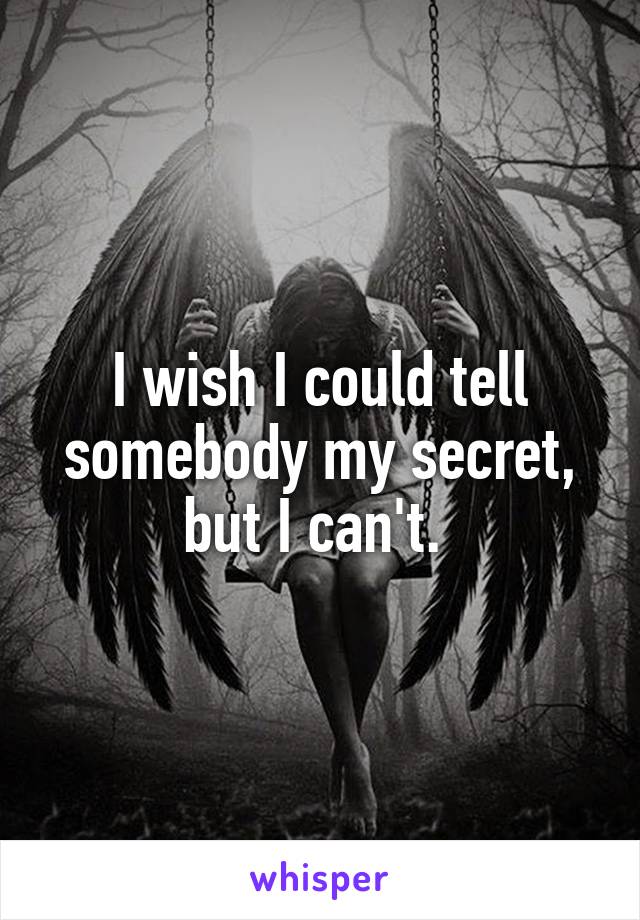 I wish I could tell somebody my secret, but I can't. 