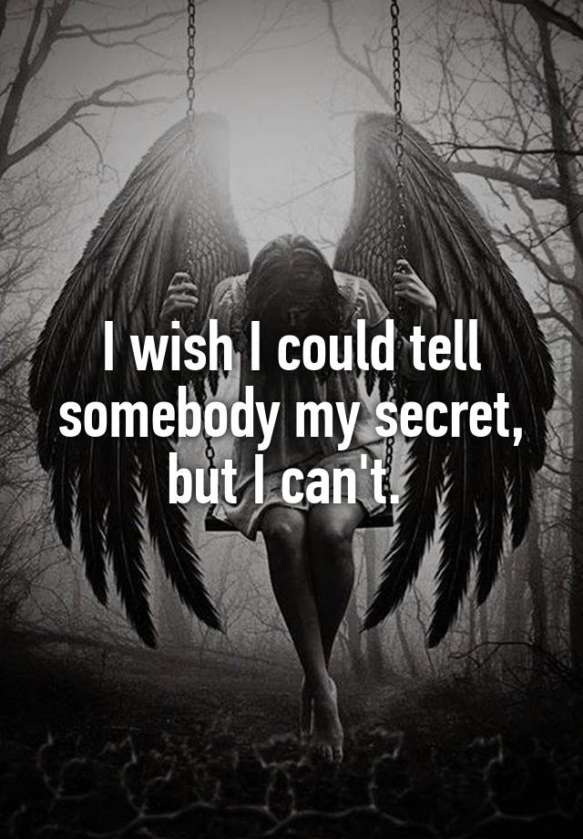 I wish I could tell somebody my secret, but I can't. 