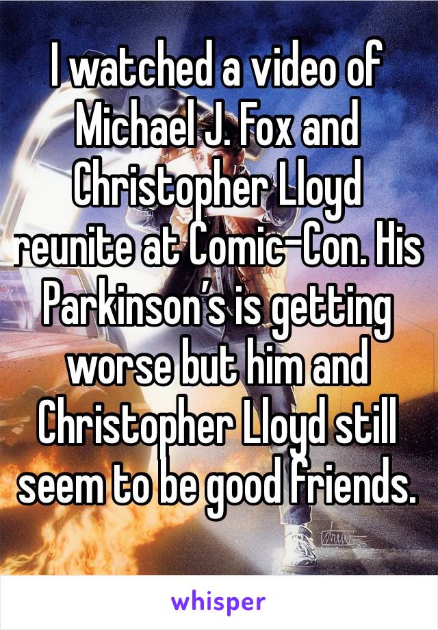 I watched a video of Michael J. Fox and Christopher Lloyd reunite at Comic-Con. His Parkinson’s is getting worse but him and Christopher Lloyd still seem to be good friends. 