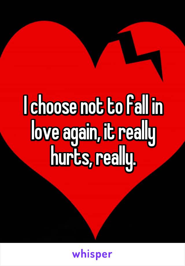 I choose not to fall in love again, it really hurts, really.